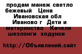 продам манеж светло-бежевый › Цена ­ 1 300 - Ивановская обл., Иваново г. Дети и материнство » Качели, шезлонги, ходунки   